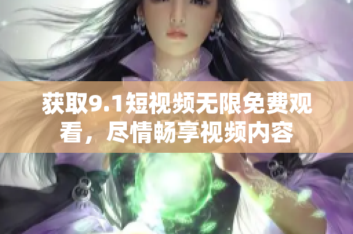 获取9.1短视频无限免费观看，尽情畅享视频内容