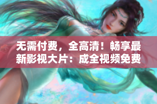 无需付费，全高清！畅享最新影视大片：成全视频免费在线观看