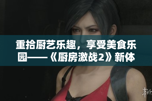 重拾厨艺乐趣，享受美食乐园——《厨房激战2》新体验