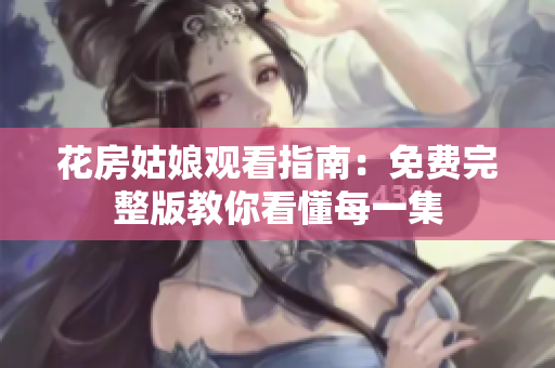 花房姑娘观看指南：免费完整版教你看懂每一集