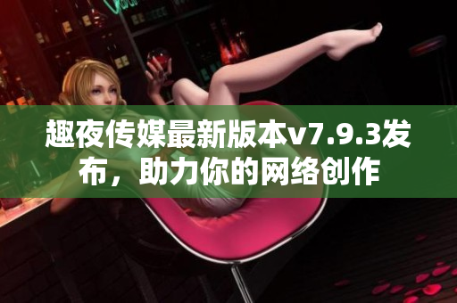 趣夜传媒最新版本v7.9.3发布，助力你的网络创作