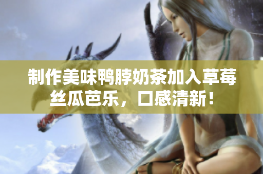 制作美味鸭脖奶茶加入草莓丝瓜芭乐，口感清新！