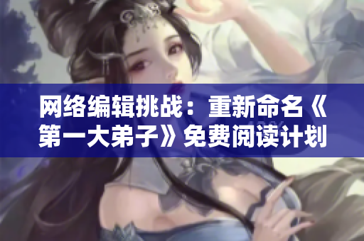 网络编辑挑战：重新命名《第一大弟子》免费阅读计划