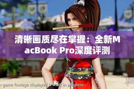 清晰画质尽在掌握：全新MacBook Pro深度评测