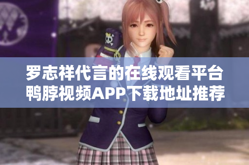 罗志祥代言的在线观看平台鸭脖视频APP下载地址推荐