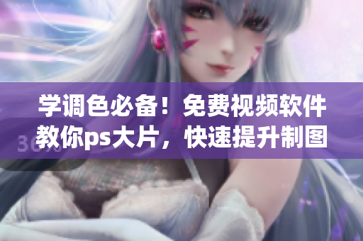 学调色必备！免费视频软件教你ps大片，快速提升制图技能