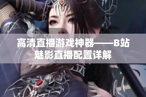 高清直播游戏神器——B站魅影直播配置详解