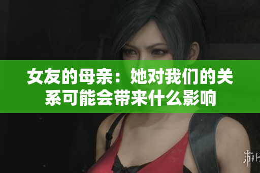 女友的母亲：她对我们的关系可能会带来什么影响