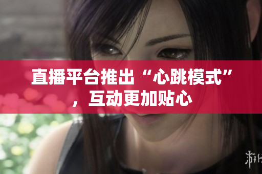 直播平台推出“心跳模式”，互动更加贴心