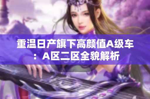 重温日产旗下高颜值A级车：A区二区全貌解析