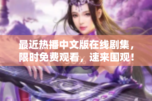 最近热播中文版在线剧集，限时免费观看，速来围观！