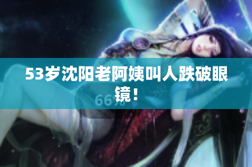 53岁沈阳老阿姨叫人跌破眼镜！