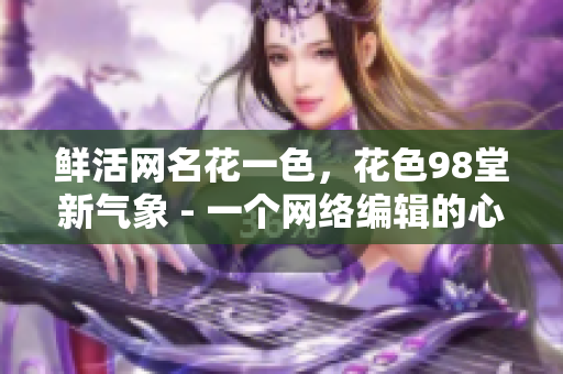 鲜活网名花一色，花色98堂新气象 - 一个网络编辑的心路历程