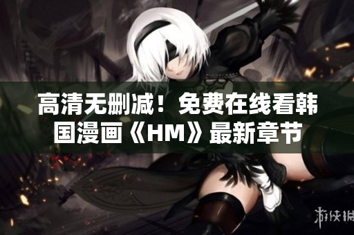 高清无删减！免费在线看韩国漫画《HM》最新章节
