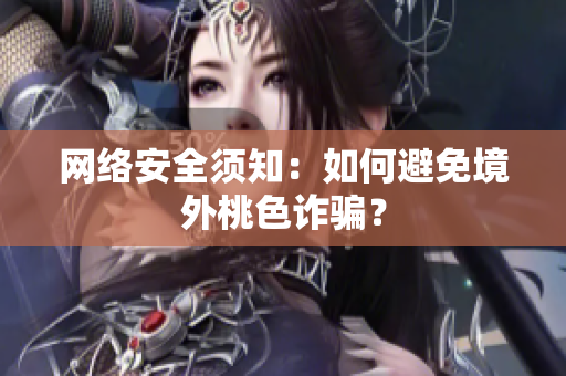 网络安全须知：如何避免境外桃色诈骗？