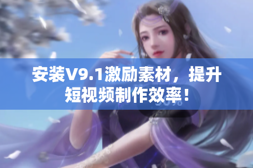 安装V9.1激励素材，提升短视频制作效率！