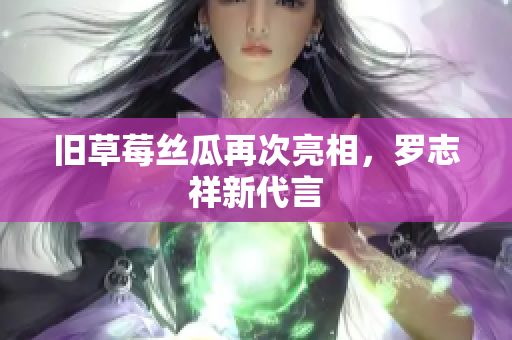 旧草莓丝瓜再次亮相，罗志祥新代言