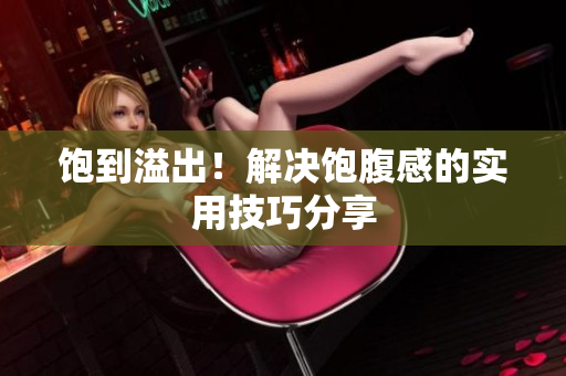 饱到溢出！解决饱腹感的实用技巧分享