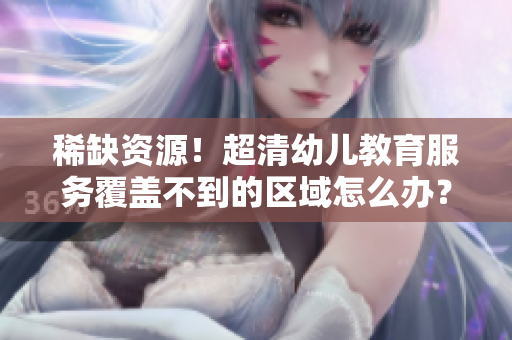 稀缺资源！超清幼儿教育服务覆盖不到的区域怎么办？