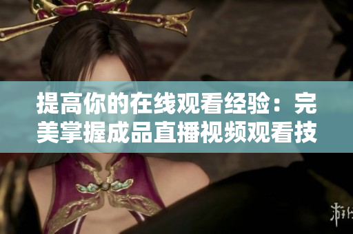 提高你的在线观看经验：完美掌握成品直播视频观看技巧