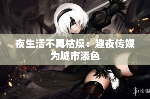 夜生活不再枯燥：趣夜传媒为城市添色