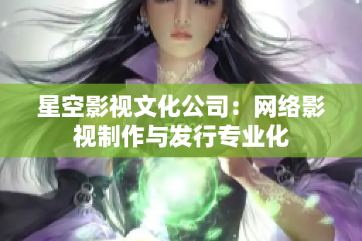 星空影视文化公司：网络影视制作与发行专业化
