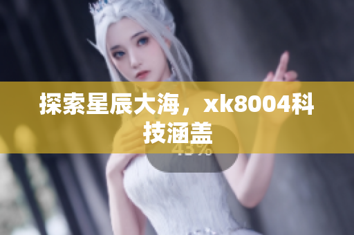 探索星辰大海，xk8004科技涵盖