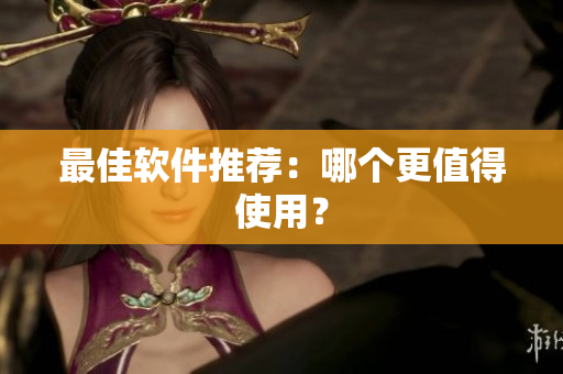最佳软件推荐：哪个更值得使用？