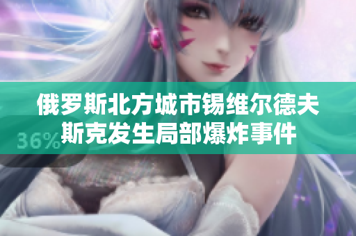 俄罗斯北方城市锡维尔德夫斯克发生局部爆炸事件