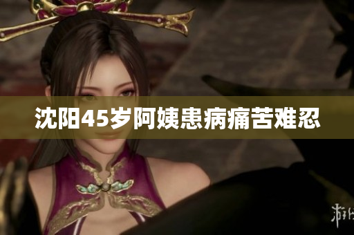 沈阳45岁阿姨患病痛苦难忍