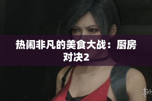 热闹非凡的美食大战：厨房对决2