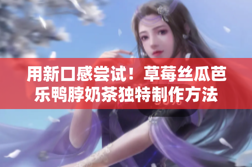 用新口感尝试！草莓丝瓜芭乐鸭脖奶茶独特制作方法