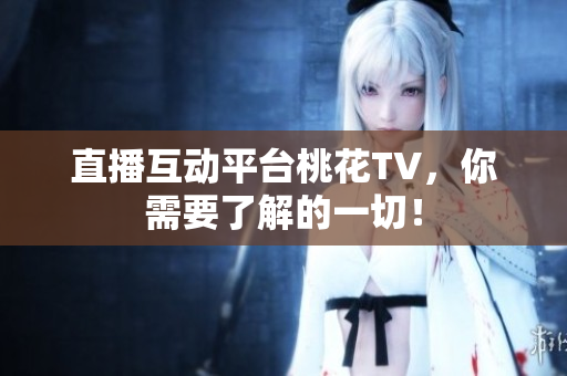 直播互动平台桃花TV，你需要了解的一切！
