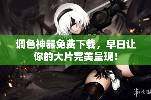 调色神器免费下载，早日让你的大片完美呈现！