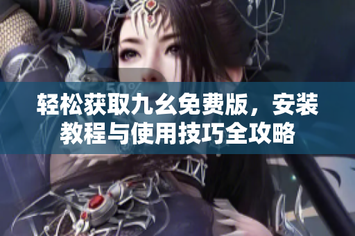 轻松获取九幺免费版，安装教程与使用技巧全攻略