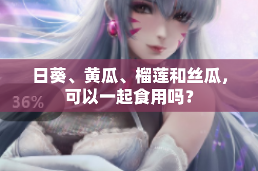 日葵、黄瓜、榴莲和丝瓜，可以一起食用吗？