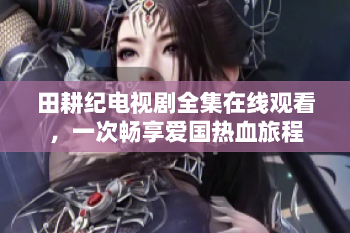 田耕纪电视剧全集在线观看，一次畅享爱国热血旅程