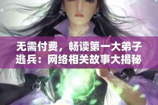无需付费，畅读第一大弟子逃兵：网络相关故事大揭秘