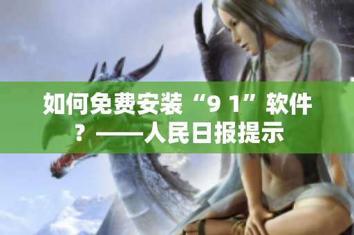如何免费安装“9 1”软件？——人民日报提示