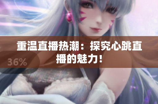 重温直播热潮：探究心跳直播的魅力！