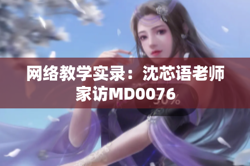 网络教学实录：沈芯语老师家访MD0076