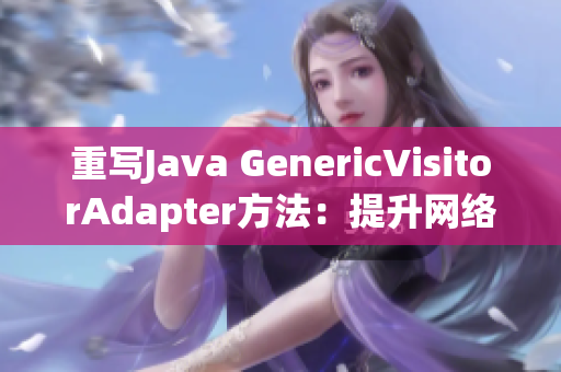 重写Java GenericVisitorAdapter方法：提升网络编辑技能