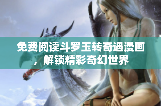 免费阅读斗罗玉转奇遇漫画，解锁精彩奇幻世界