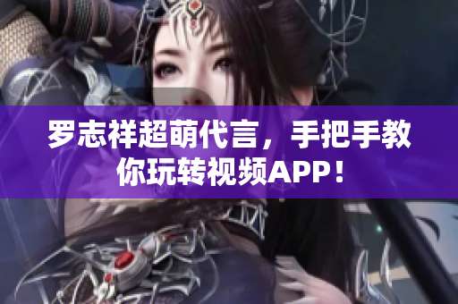 罗志祥超萌代言，手把手教你玩转视频APP！