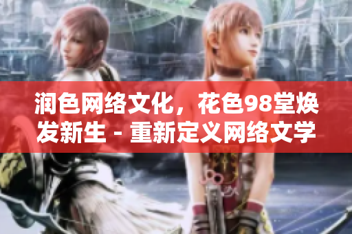 润色网络文化，花色98堂焕发新生 - 重新定义网络文学风潮