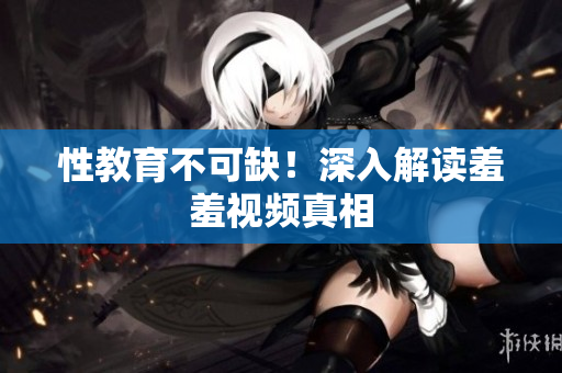 性教育不可缺！深入解读羞羞视频真相