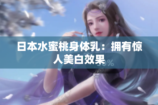 日本水蜜桃身体乳：拥有惊人美白效果