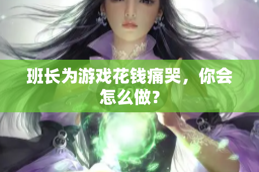 班长为游戏花钱痛哭，你会怎么做？