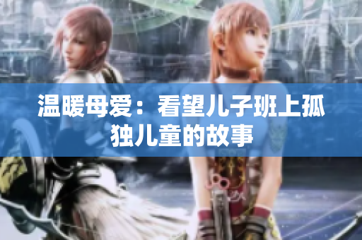 温暖母爱：看望儿子班上孤独儿童的故事