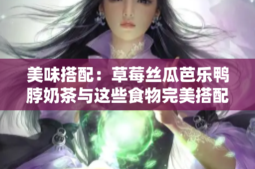 美味搭配：草莓丝瓜芭乐鸭脖奶茶与这些食物完美搭配！